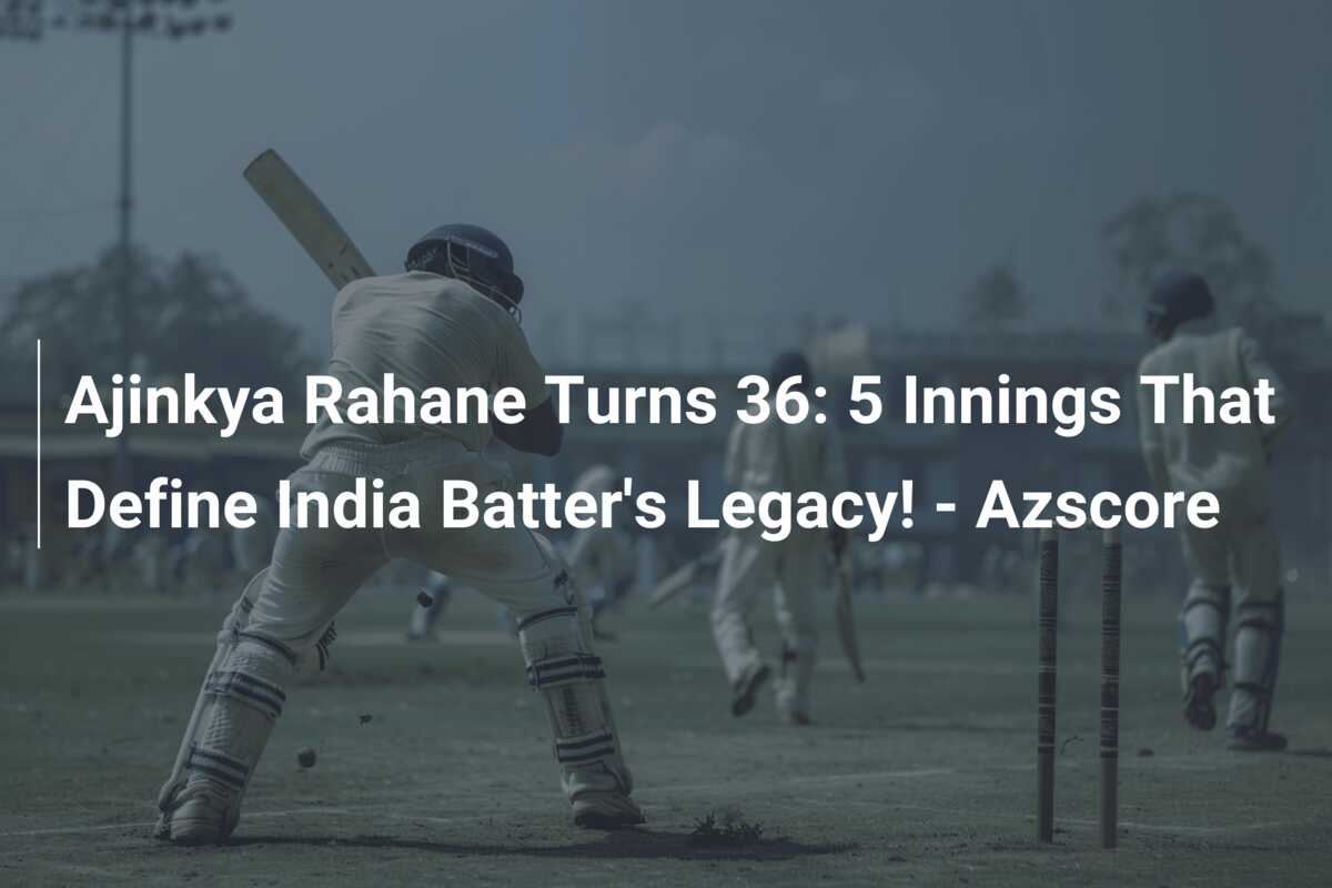 Ajinkya Rahane Turns 36: 5 Innings That Define India Batter's Legacy ...