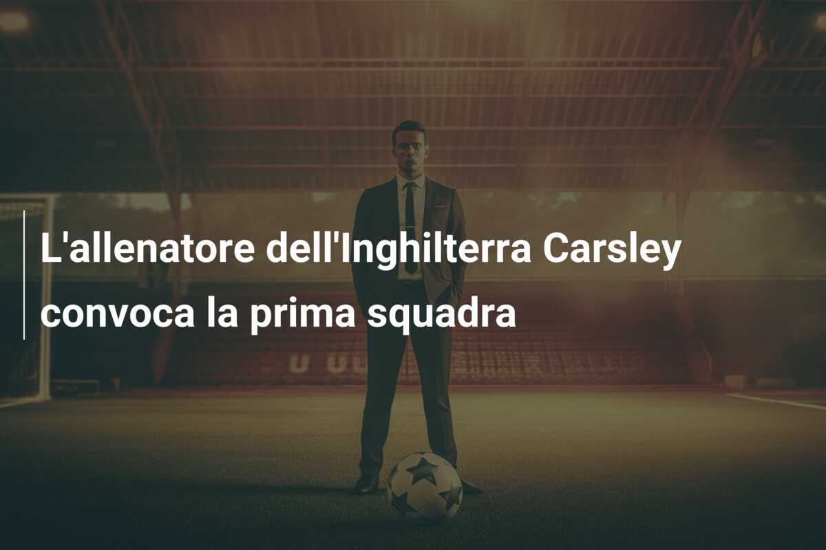 L’allenatore dell’Inghilterra Carsley convoca la prima squadra