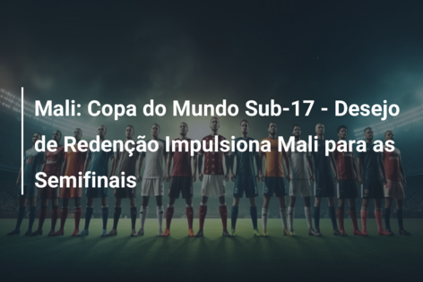Mali: Copa do Mundo Sub-17 – Desejo de Redenção Impulsiona Mali para as Semifinais