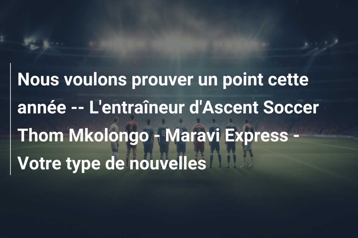 Nous voulons prouver un point cette année — L’entraîneur d’Ascent Soccer Thom Mkolongo – Maravi Express – Votre type de nouvelles