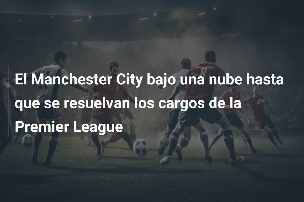 El Manchester City bajo una nube hasta que se resuelvan los cargos de la Premier League