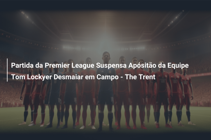 Jogador do Luton Town desmaia e partida da Premier League é suspensa, Esportes