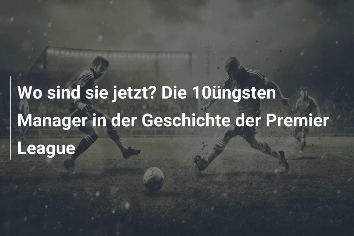Wo sind sie jetzt? Die 10üngsten Manager in der Geschichte der Premier League