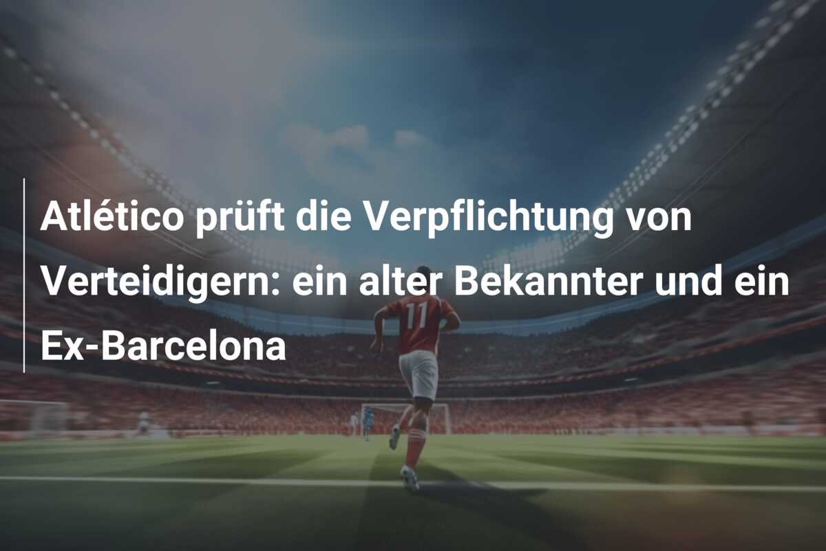 Atlético prüft die Verpflichtung von Verteidigern: ein alter Bekannter und ein Ex-Barcelona