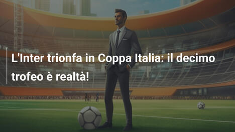 L'Inter trionfa in Coppa Italia: il decimo trofeo è realtà!