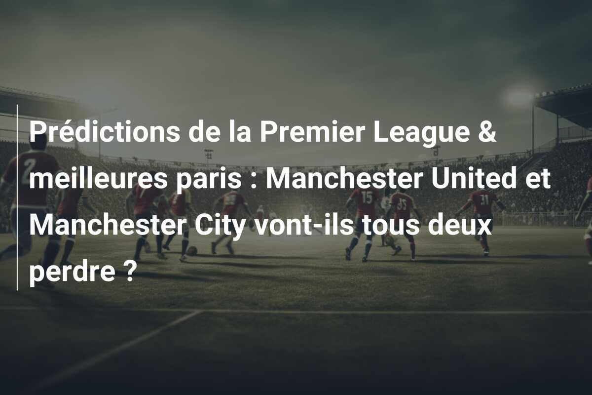 Prédictions de la Premier League & meilleures paris : Manchester United et Manchester City vont-ils tous deux perdre ?