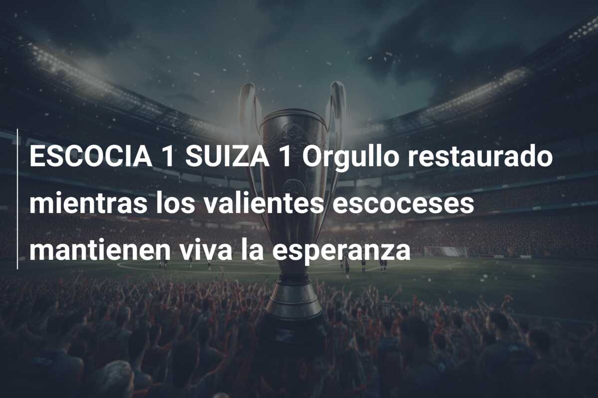 ESCOCIA 1 SUIZA 1 Orgullo restaurado mientras los valientes escoceses mantienen viva la esperanza