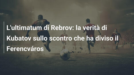L'ultimatum di Rebrov: la verità di Kubatov sullo scontro che ha diviso il Ferencváros