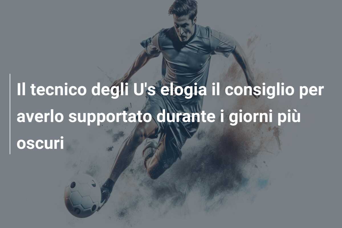 Il tecnico degli U’s elogia il consiglio per averlo supportato durante i giorni più oscuri