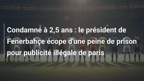 Condamné à 2,5 ans : le président de Fenerbahçe écope d'une peine de prison pour publicité illégale de paris