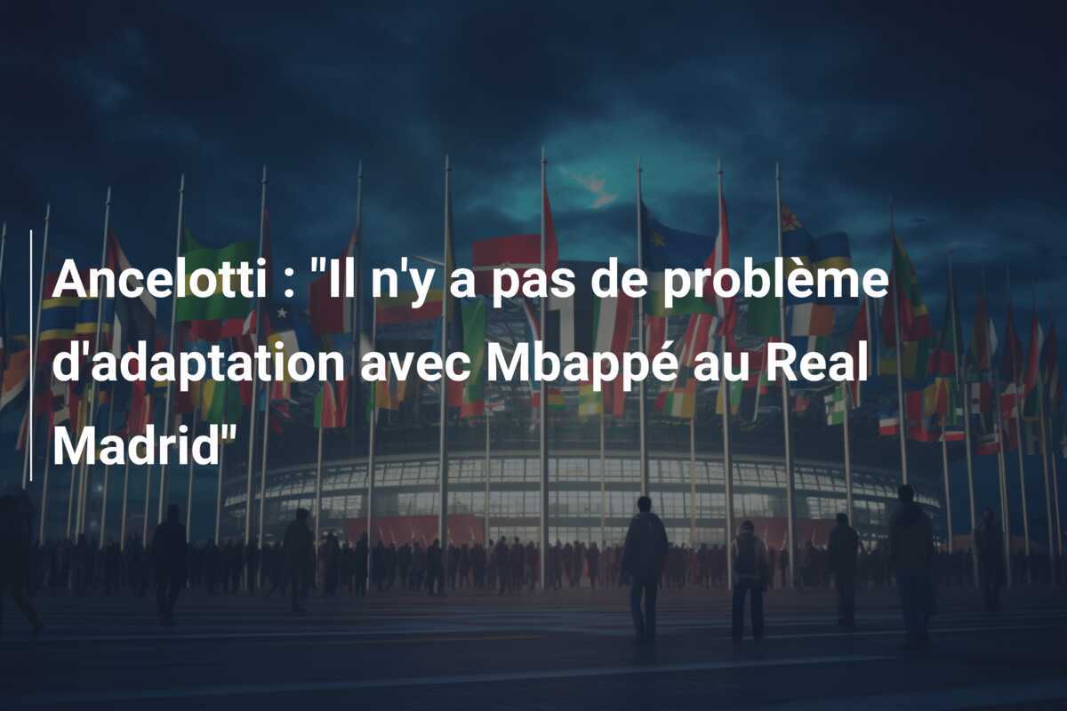 Ancelotti : “Il n’y a pas de problème d’adaptation avec Mbappé au Real Madrid”
