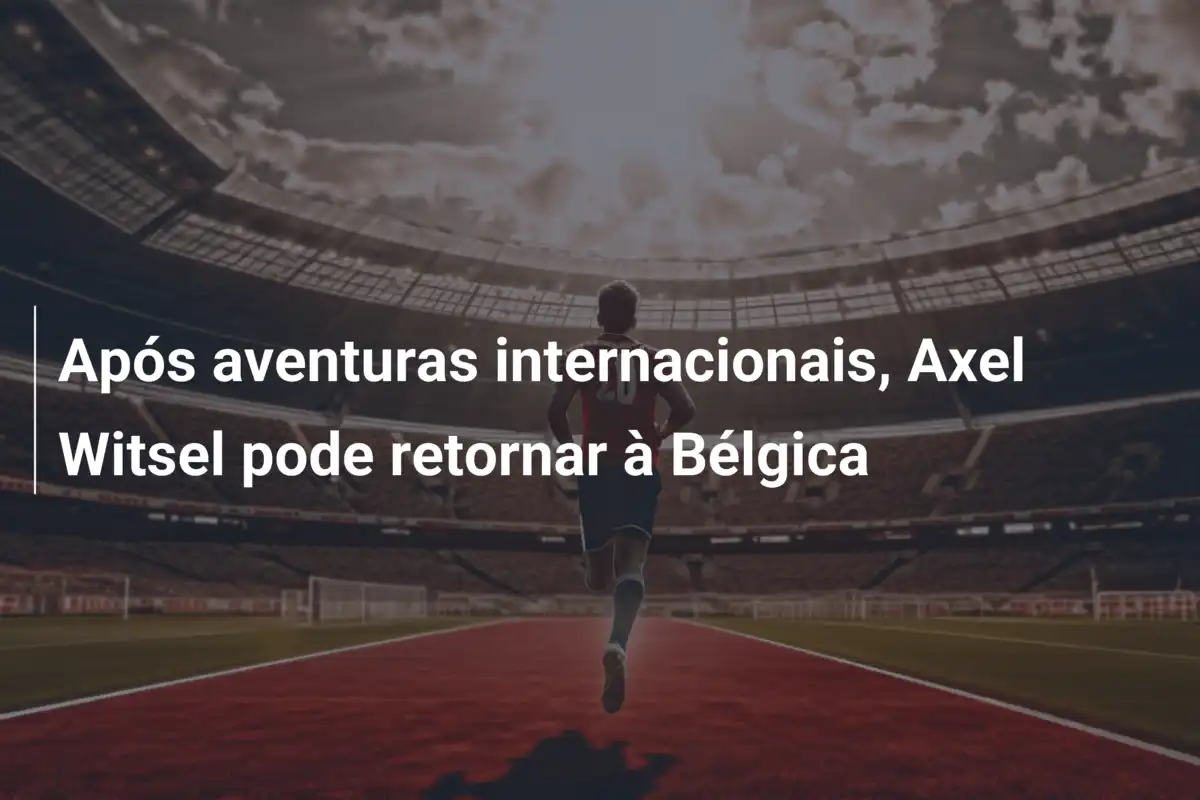 Após aventuras internacionais, Axel Witsel pode retornar à Bélgica