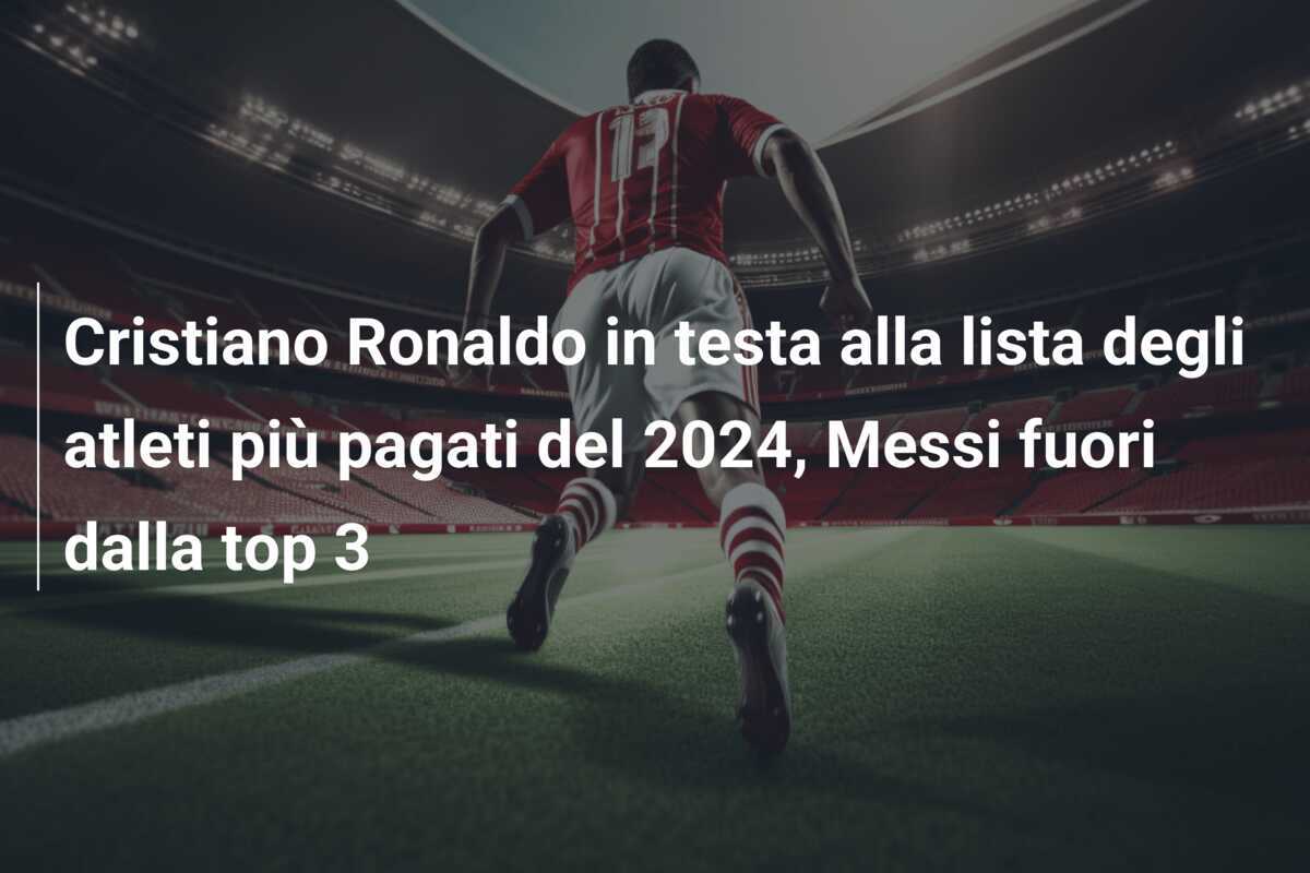 Cristiano Ronaldo in testa alla lista degli atleti più pagati del 2024, Messi fuori dalla top 3
