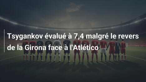 Tsygankov évalué à 7,4 malgré le revers de la Girona face à l'Atlético