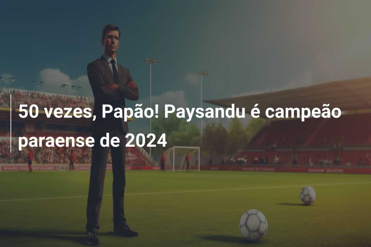 50 vezes, Papão! Paysandu é campeão paraense de 2024
