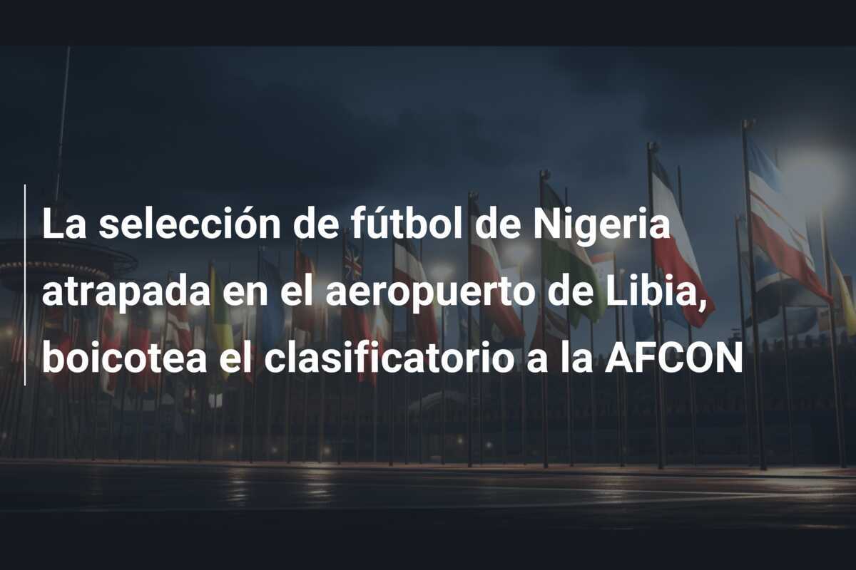 La selección de fútbol de Nigeria atrapada en el aeropuerto de Libia, boicotea el clasificatorio a la AFCON