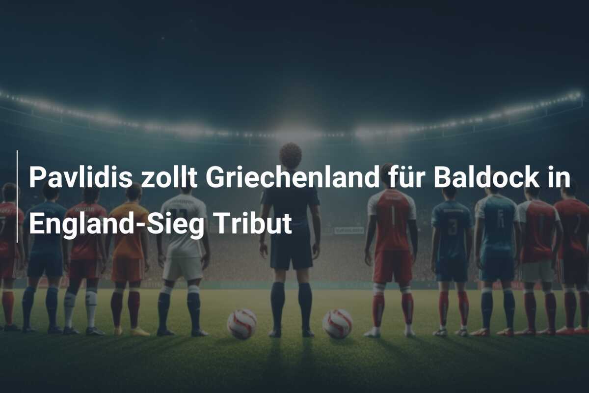 Pavlidis zollt Griechenland für Baldock in England-Sieg Tribut