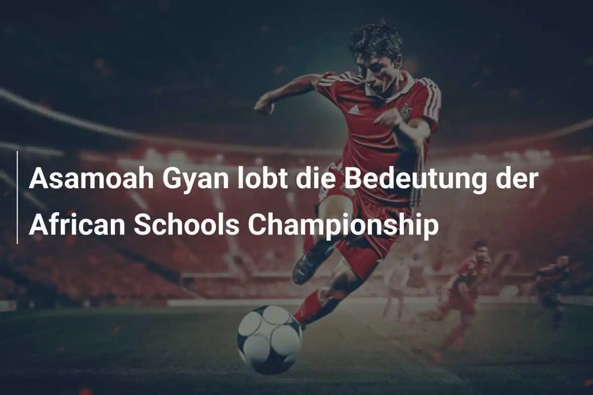 Asamoah Gyan lobt die Bedeutung der African Schools Championship