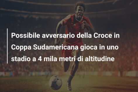 Possibile avversario della Croce in Coppa Sudamericana gioca in uno stadio a 4 mila metri di altitudine