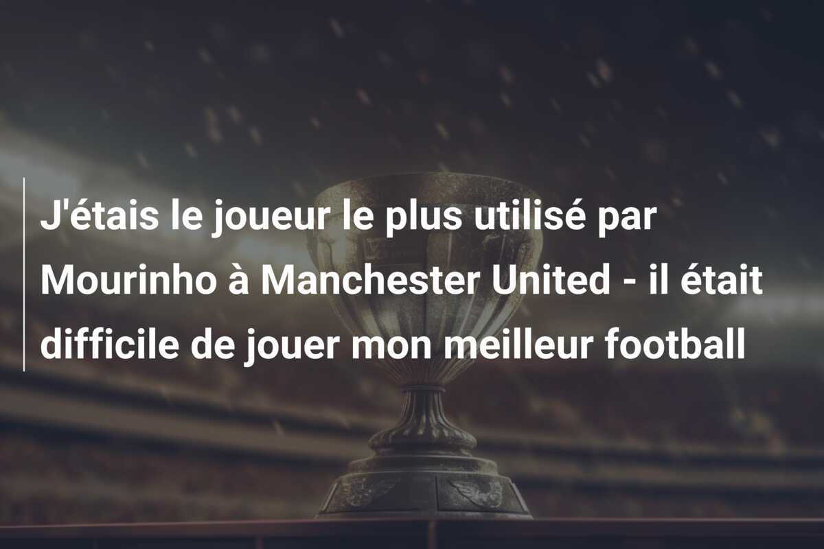 J'étais le joueur le plus utilisé par Mourinho à Manchester United - il était difficile de jouer mon meilleur football