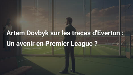 Artem Dovbyk sur les traces d'Everton : Un avenir en Premier League ?