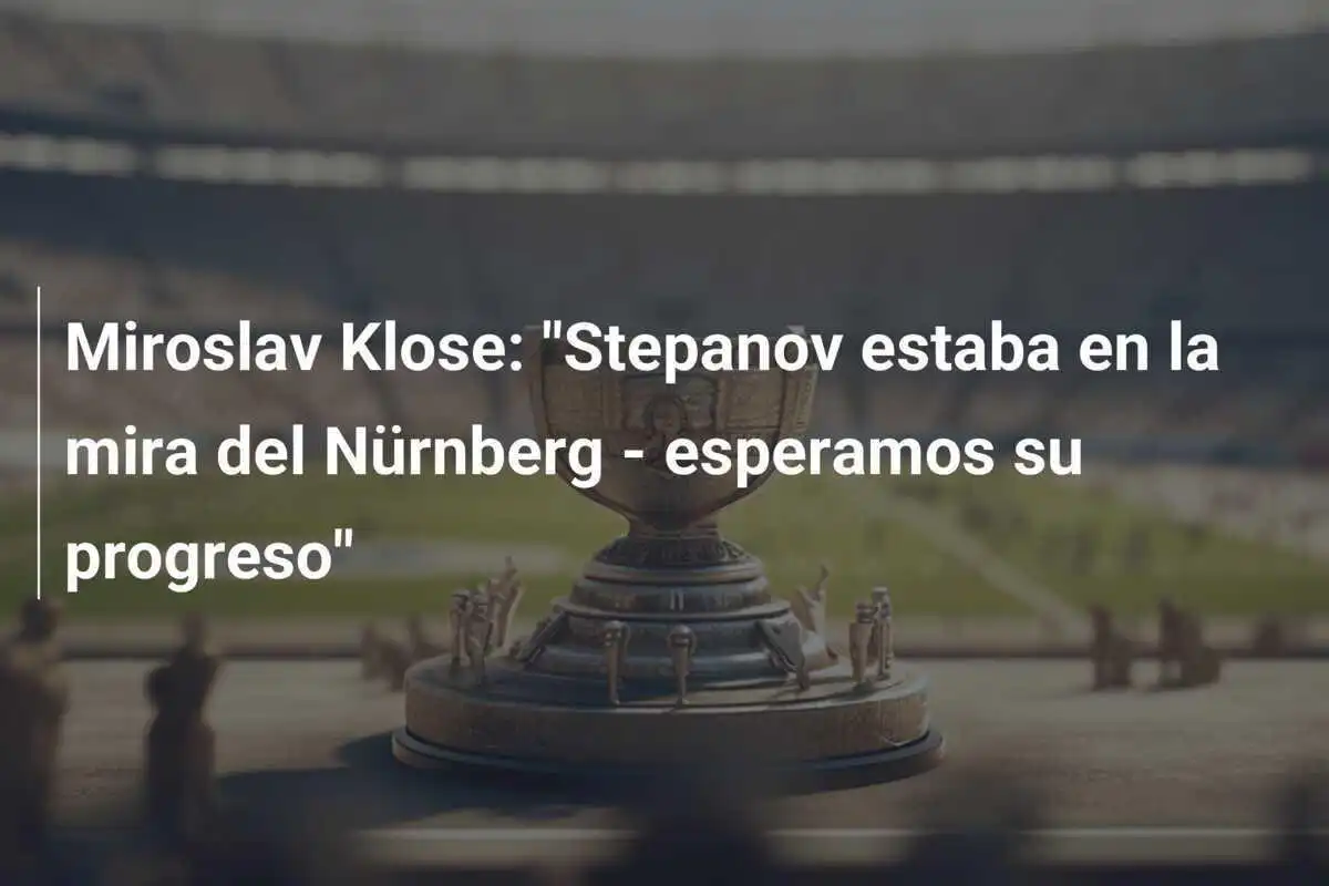 Miroslav Klose: "Stepanov estaba en la mira del Nürnberg - esperamos su progreso"