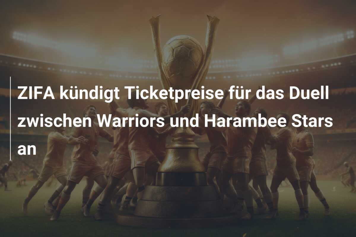 ZIFA kündigt Ticketpreise für das Duell zwischen Warriors und Harambee Stars an