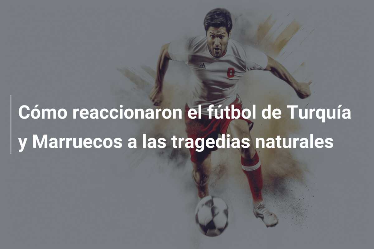 Cómo reaccionaron el fútbol de Turquía y Marruecos a las tragedias naturales