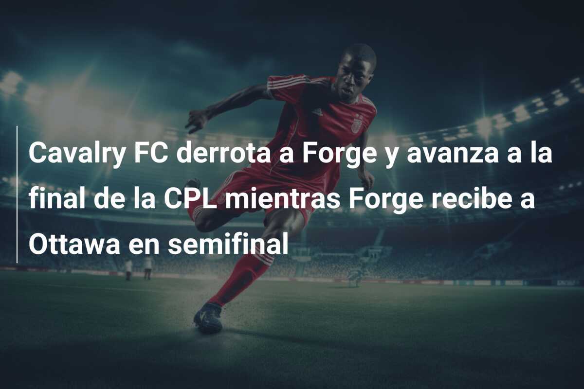 Cavalry FC derrota a Forge y avanza a la final de la CPL mientras Forge recibe a Ottawa en semifinal