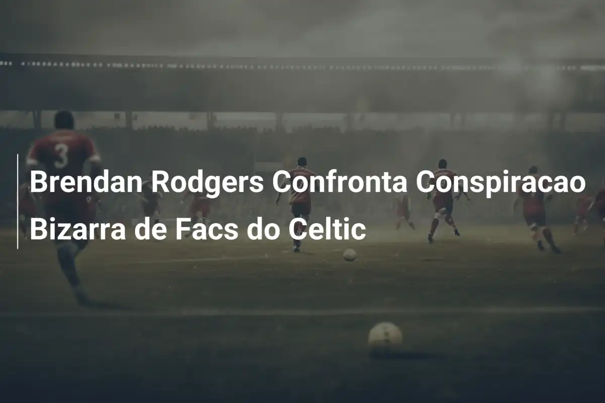 Brendan Rodgers Confronta Conspiracao Bizarra de Facs do Celtic
