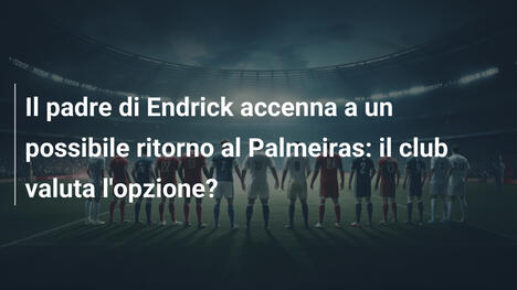Il padre di Endrick accenna a un possibile ritorno al Palmeiras: il club valuta l'opzione?