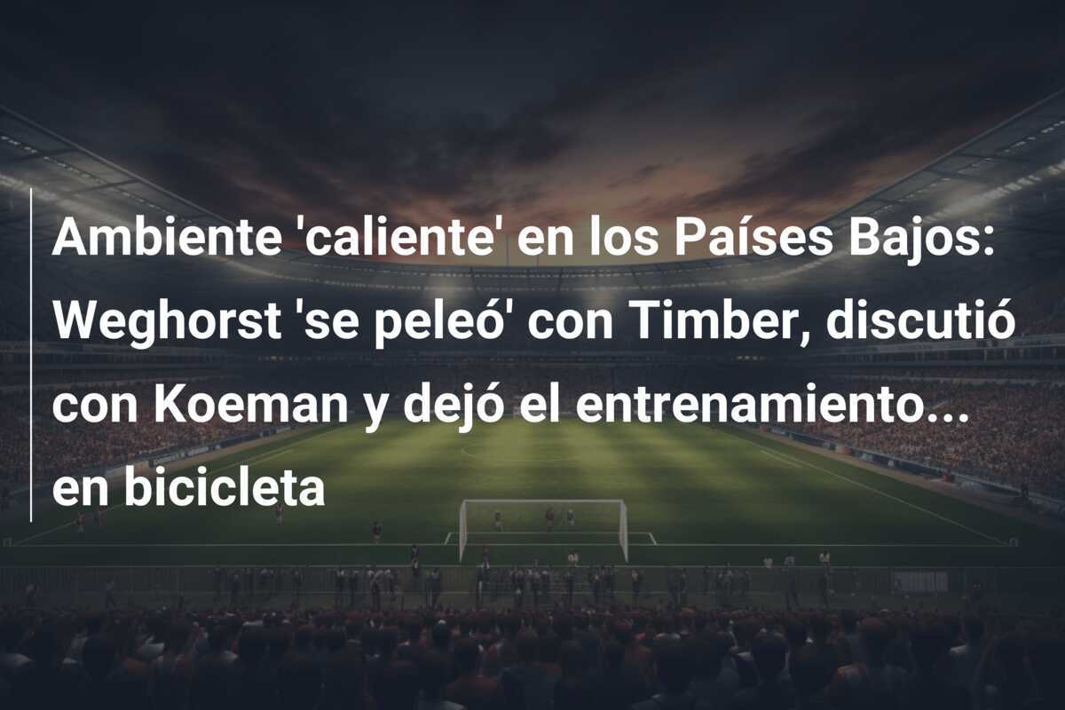 Ambiente 'caliente' en los Países Bajos: Weghorst 'se peleó' con Timber, discutió con Koeman y dejó el entrenamiento... en bicicleta