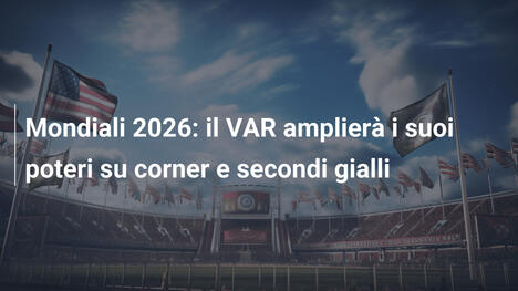 Mondiali 2026: il VAR amplierà i suoi poteri su corner e secondi gialli