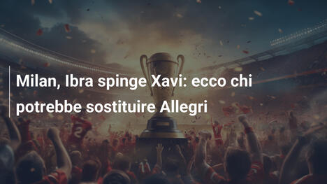 Milan, Ibra spinge Xavi: ecco chi potrebbe sostituire Allegri