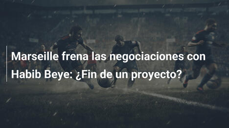 Marseille frena las negociaciones con Habib Beye: ¿Fin de un proyecto?