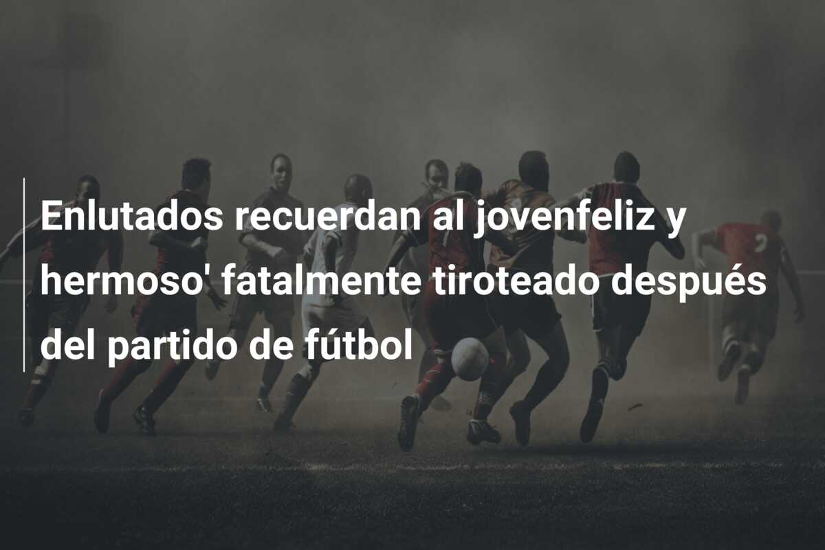Enlutados recuerdan al jovenfeliz y hermoso’ fatalmente tiroteado después del partido de fútbol