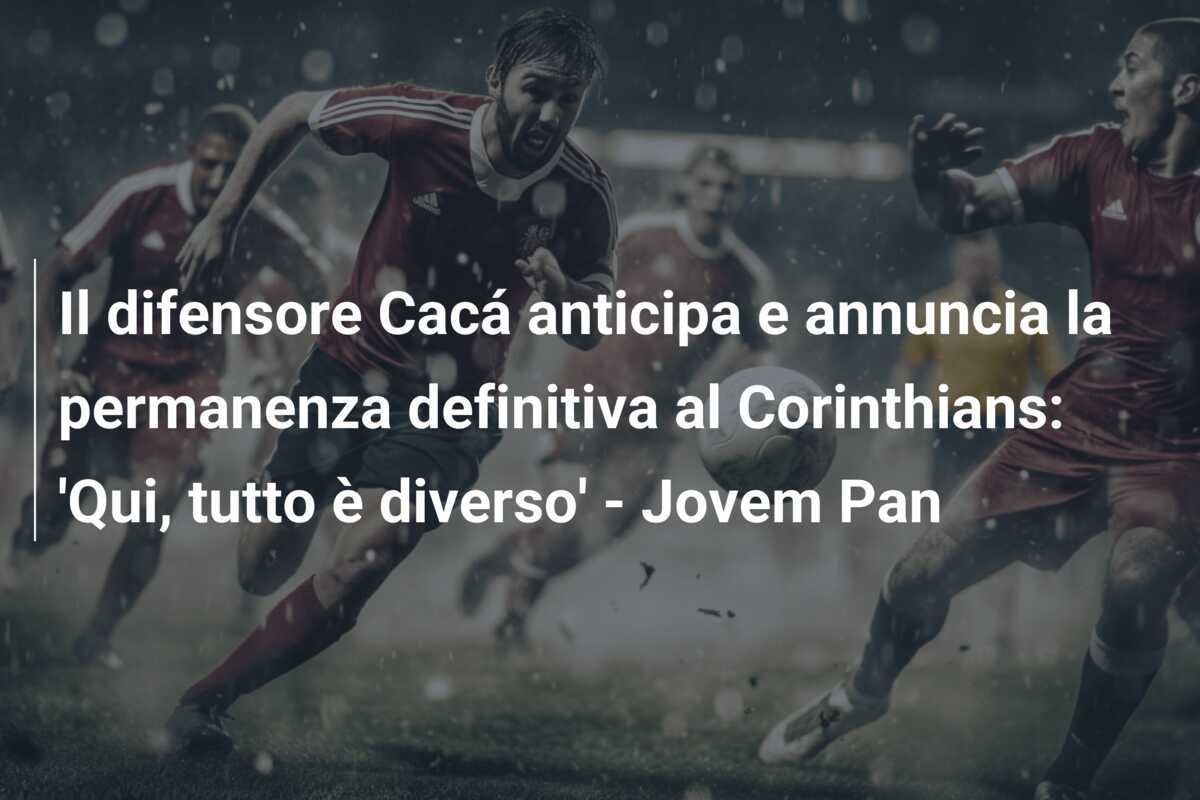 Il difensore Cacá anticipa e annuncia la permanenza definitiva al Corinthians: 'Qui, tutto è diverso' - Jovem Pan