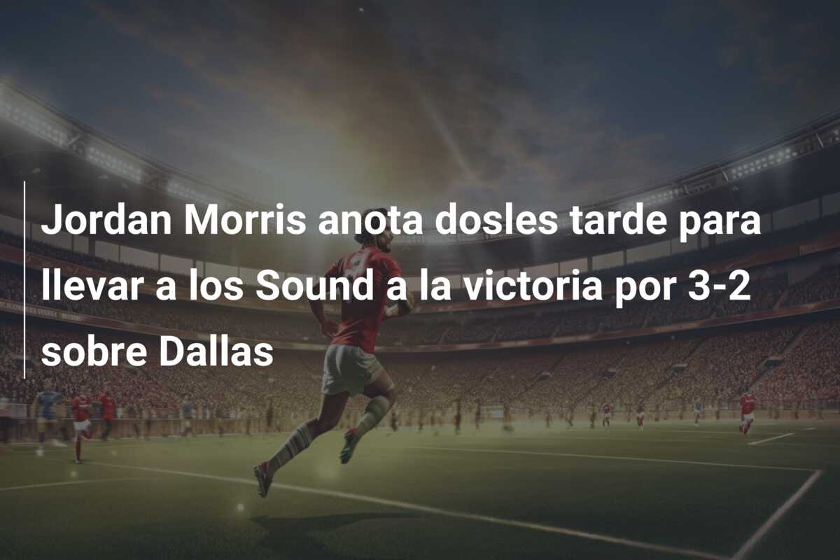 Jordan Morris anota dosles tarde para llevar a los Sound a la victoria por 3-2 sobre Dallas