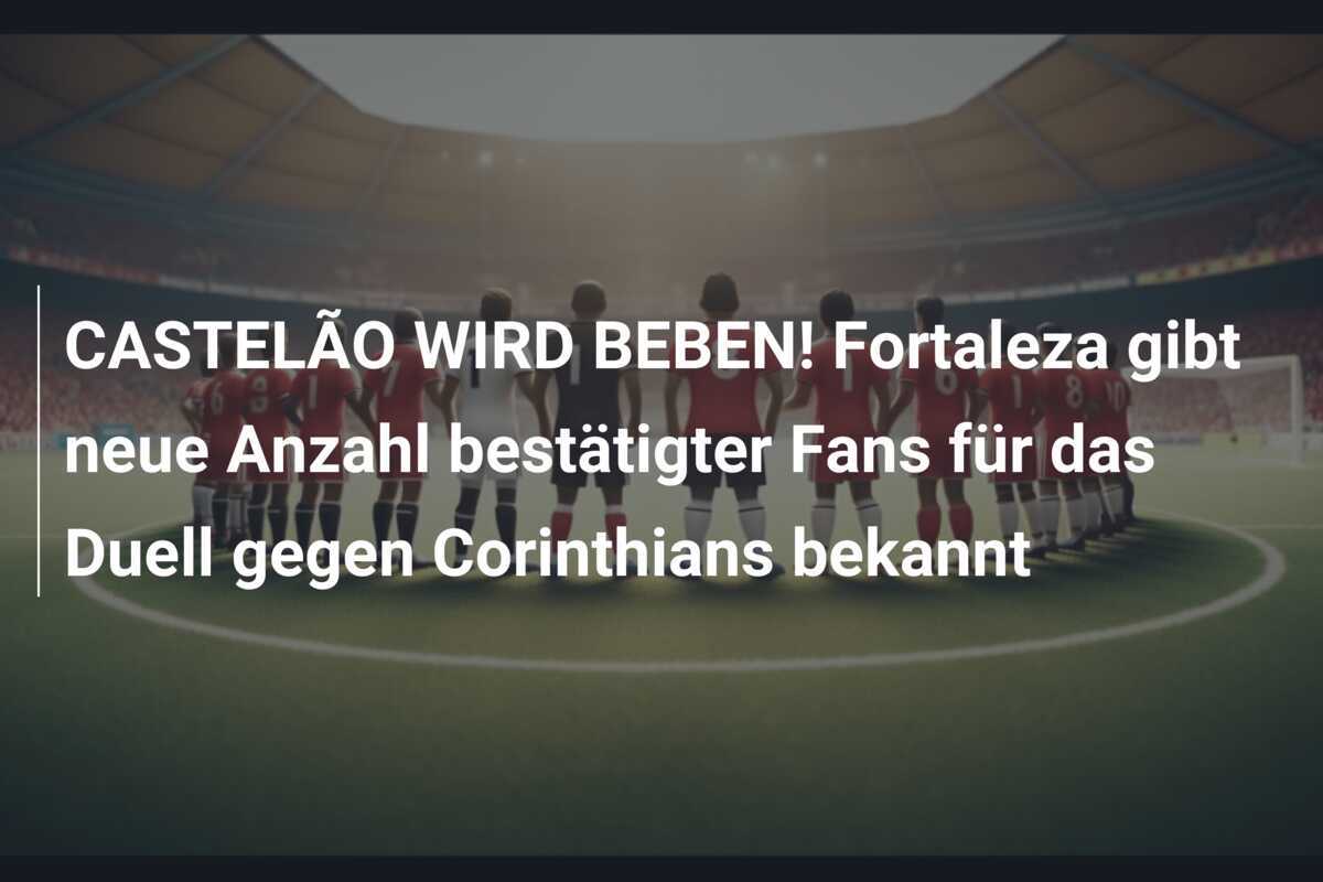 CASTELÃO WIRD BEBEN! Fortaleza gibt neue Anzahl bestätigter Fans für das Duell gegen Corinthians bekannt