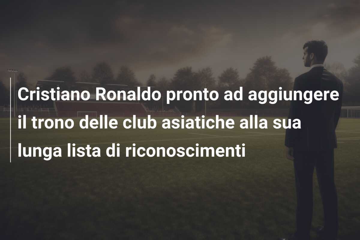 Cristiano Ronaldo pronto ad aggiungere il trono delle club asiatiche alla sua lunga lista di riconoscimenti