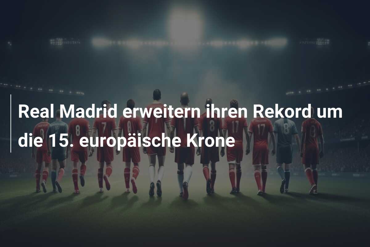 Real Madrid erweitern ihren Rekord um die 15. europäische Krone