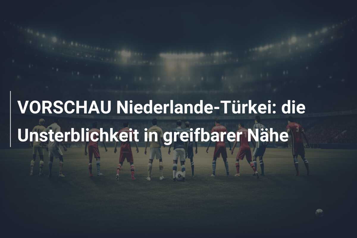 VORSCHAU Niederlande-Türkei: die Unsterblichkeit in greifbarer Nähe