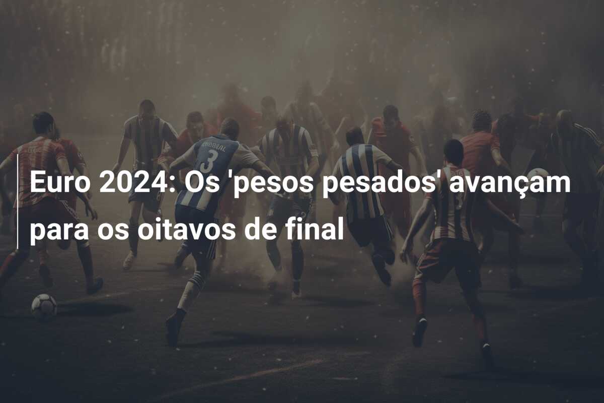 Euro 2024: Os ‘pesos pesados’ avançam para os oitavos de final