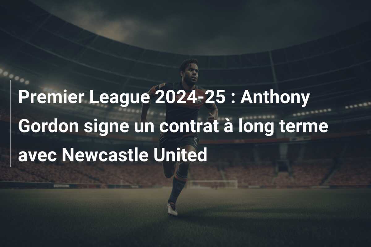 Premier League 2024-25 : Anthony Gordon signe un contrat à long terme avec Newcastle United