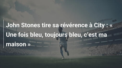 John Stones tire sa révérence à City : " Une fois bleu, toujours bleu, c"est ma maison "