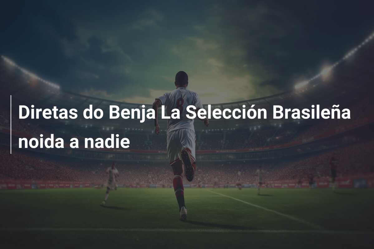 Diretas do Benja La Selección Brasileña noida a nadie