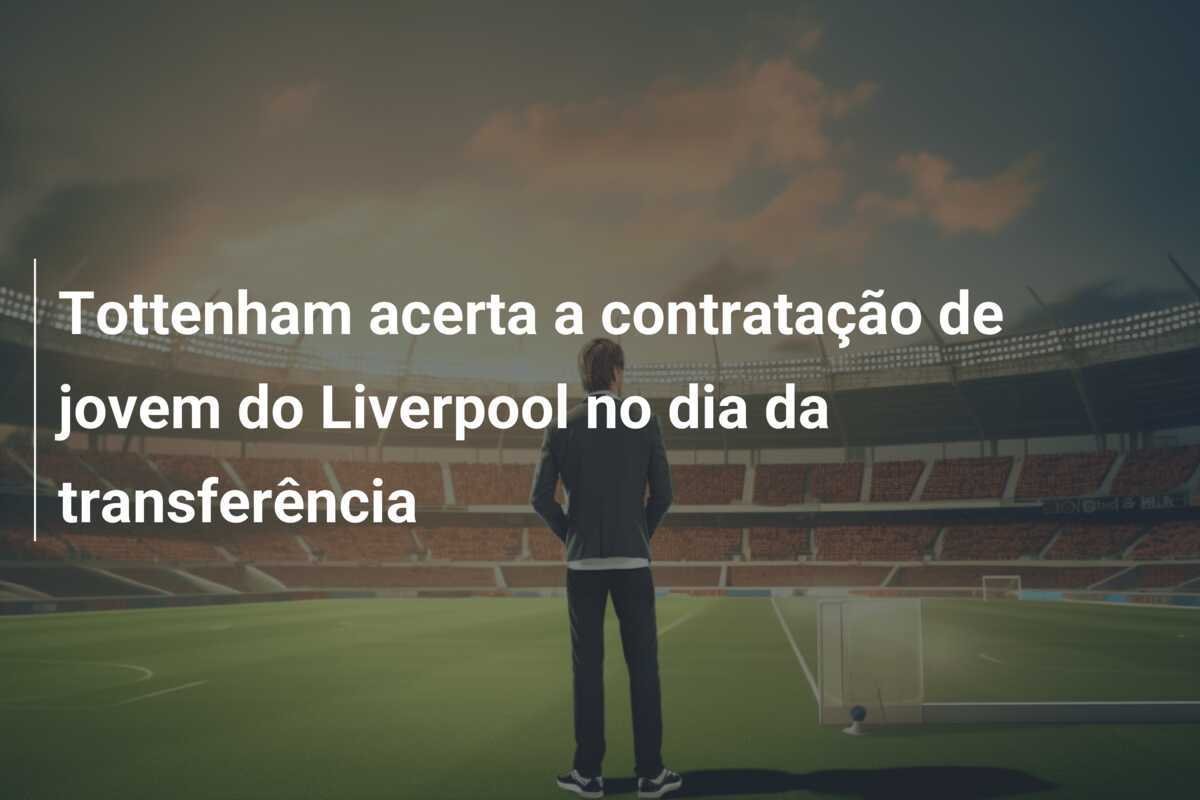 Tottenham acerta a contratação de jovem do Liverpool no dia da transferência