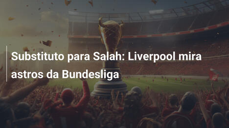 Substituto para Salah: Liverpool mira astros da Bundesliga