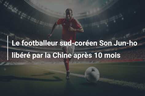 Le footballeur sud-coréen Son Jun-ho libéré par la Chine après 10 mois
