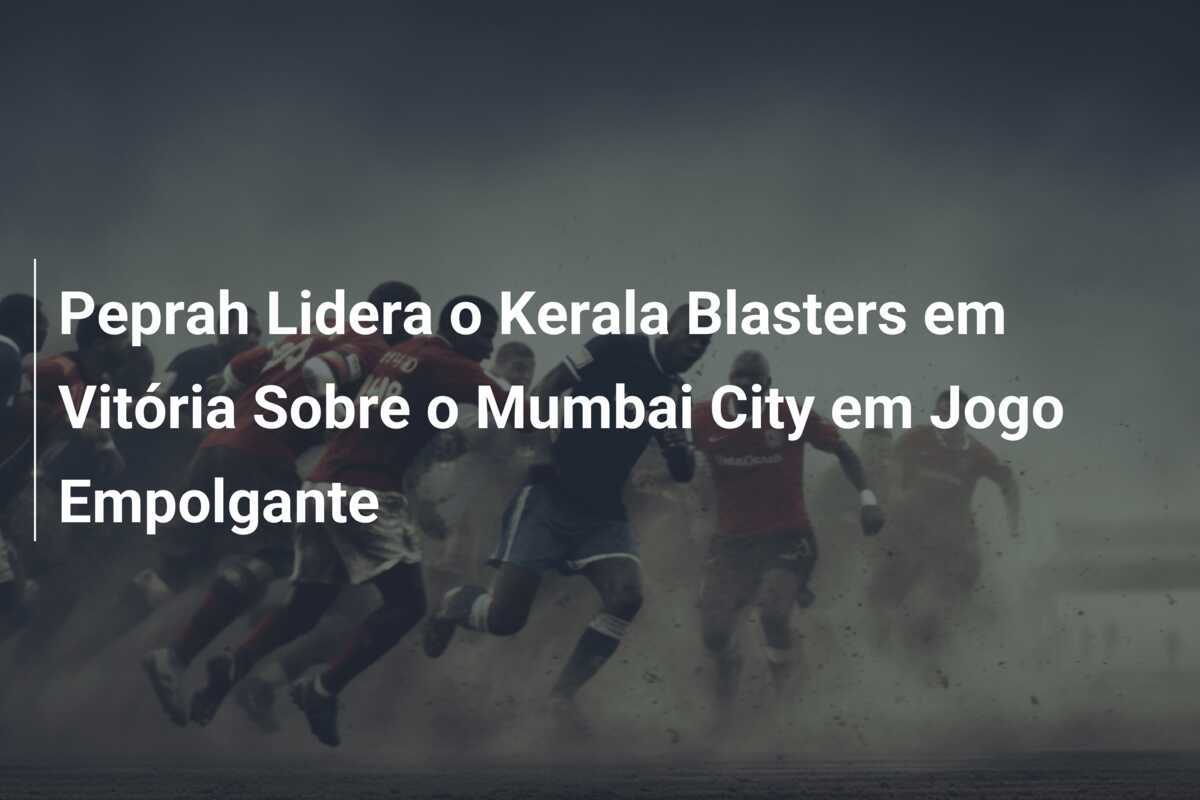 Peprah Lidera o Kerala Blasters em Vitória Sobre o Mumbai City em Jogo Empolgante